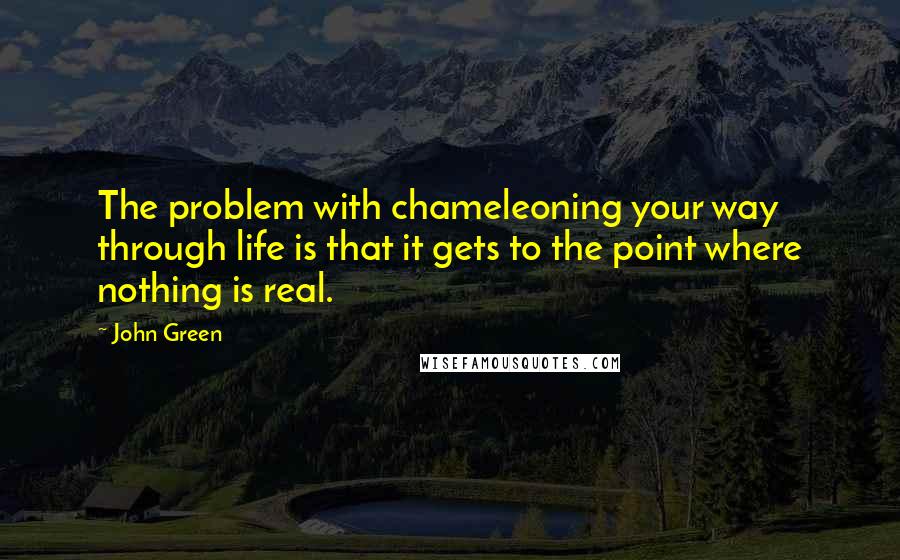 John Green Quotes: The problem with chameleoning your way through life is that it gets to the point where nothing is real.
