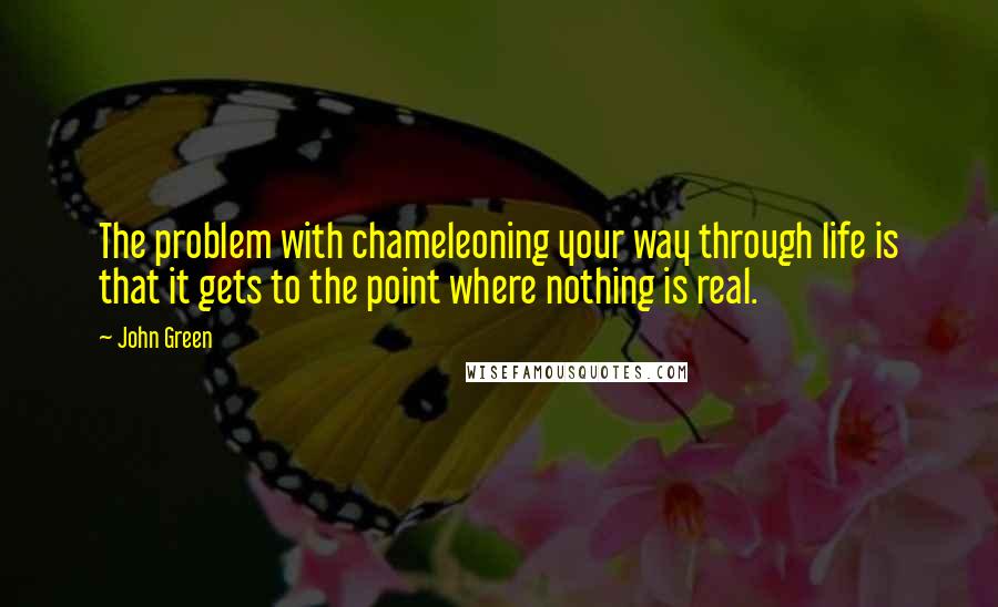 John Green Quotes: The problem with chameleoning your way through life is that it gets to the point where nothing is real.