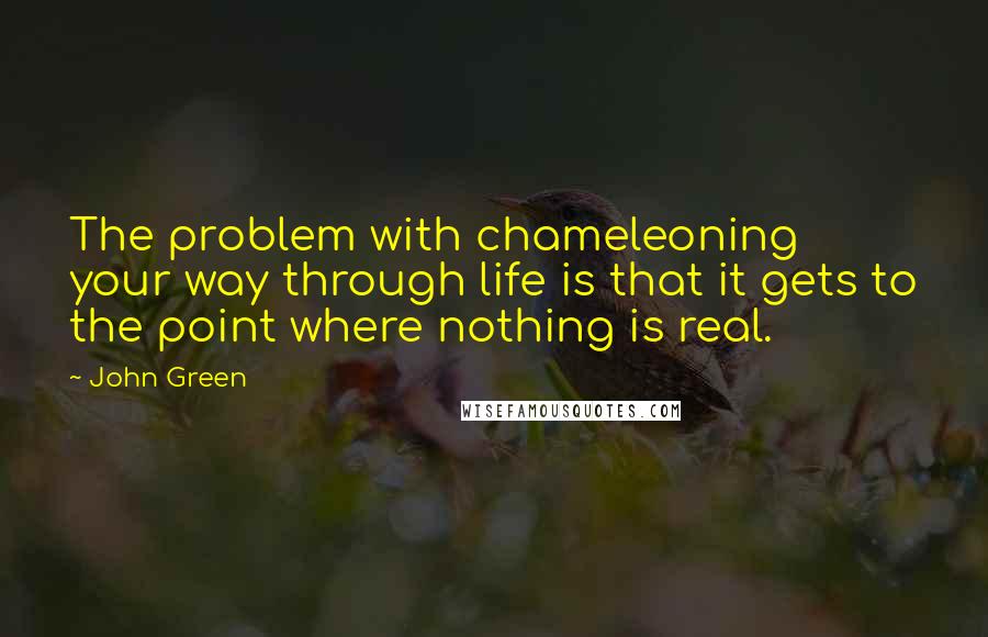 John Green Quotes: The problem with chameleoning your way through life is that it gets to the point where nothing is real.