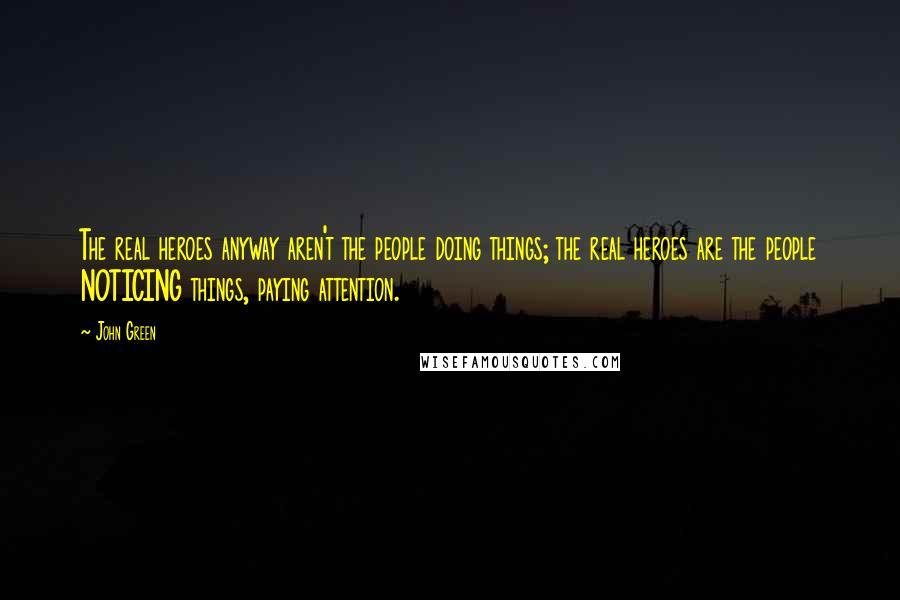 John Green Quotes: The real heroes anyway aren't the people doing things; the real heroes are the people NOTICING things, paying attention.