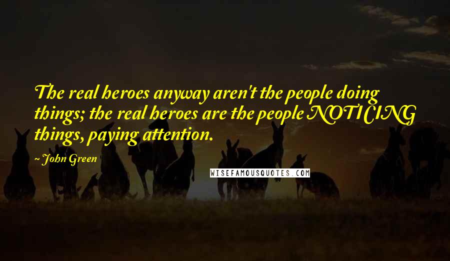 John Green Quotes: The real heroes anyway aren't the people doing things; the real heroes are the people NOTICING things, paying attention.