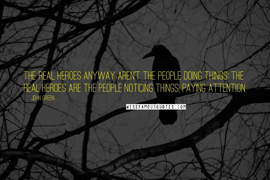 John Green Quotes: The real heroes anyway aren't the people doing things; the real heroes are the people NOTICING things, paying attention.