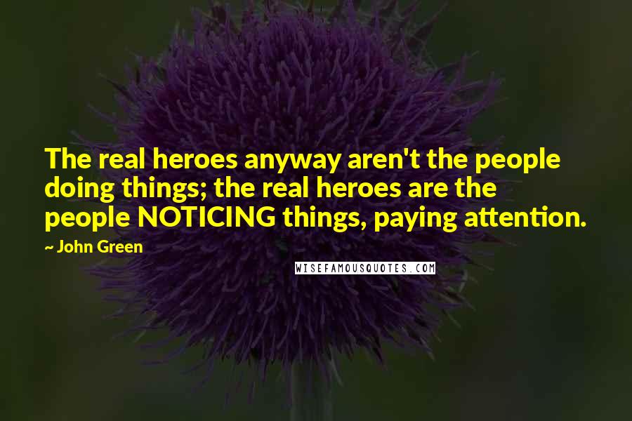 John Green Quotes: The real heroes anyway aren't the people doing things; the real heroes are the people NOTICING things, paying attention.