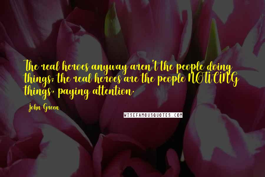 John Green Quotes: The real heroes anyway aren't the people doing things; the real heroes are the people NOTICING things, paying attention.