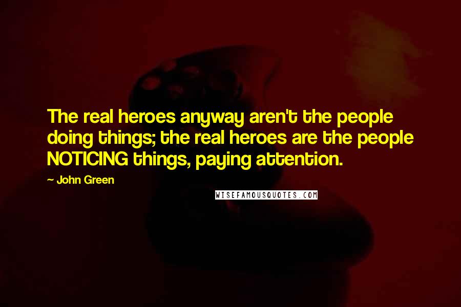 John Green Quotes: The real heroes anyway aren't the people doing things; the real heroes are the people NOTICING things, paying attention.