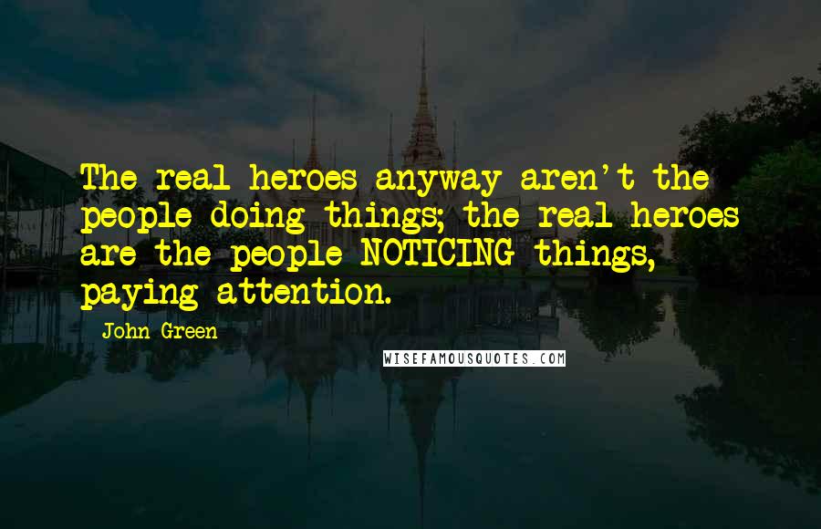 John Green Quotes: The real heroes anyway aren't the people doing things; the real heroes are the people NOTICING things, paying attention.