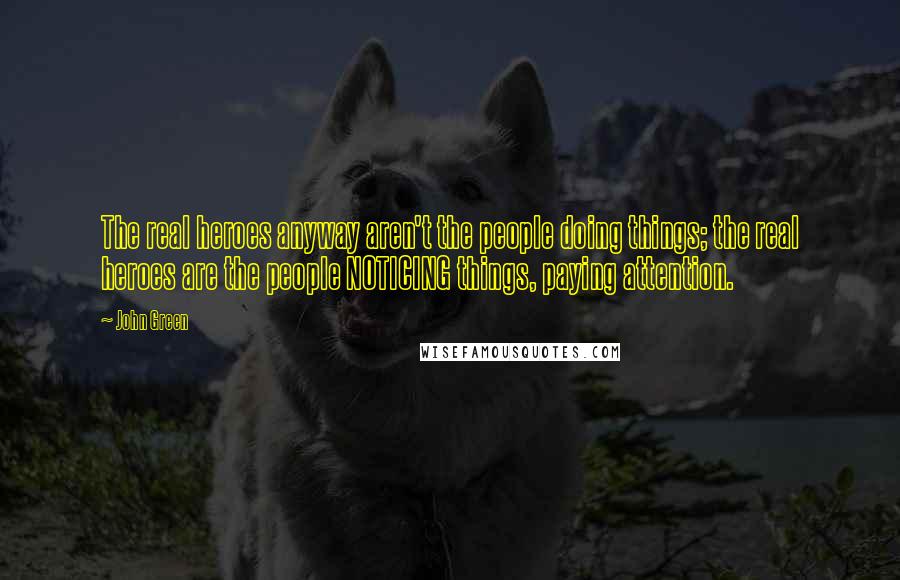 John Green Quotes: The real heroes anyway aren't the people doing things; the real heroes are the people NOTICING things, paying attention.