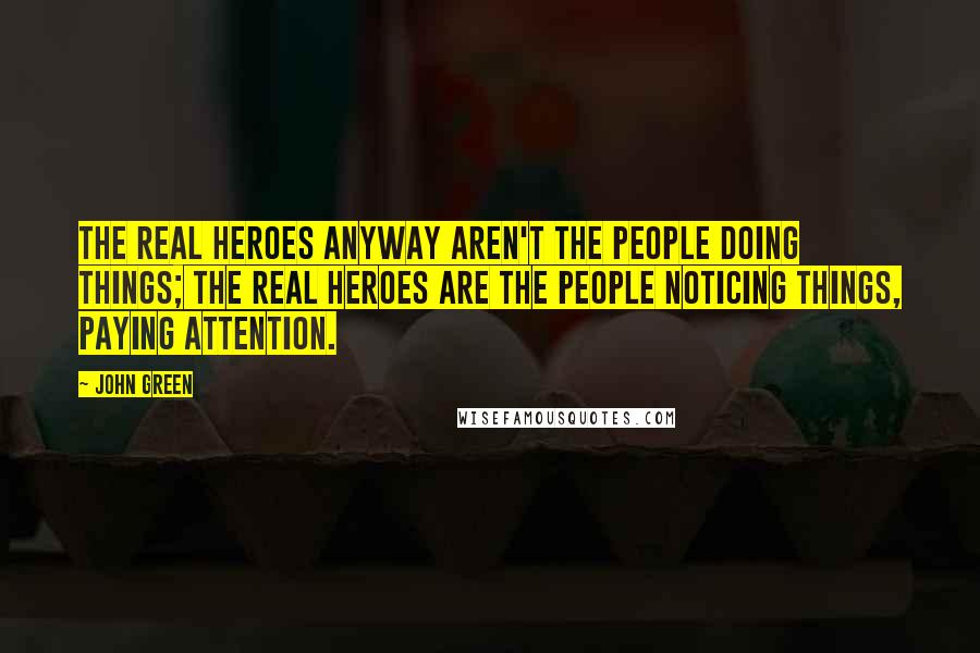 John Green Quotes: The real heroes anyway aren't the people doing things; the real heroes are the people NOTICING things, paying attention.