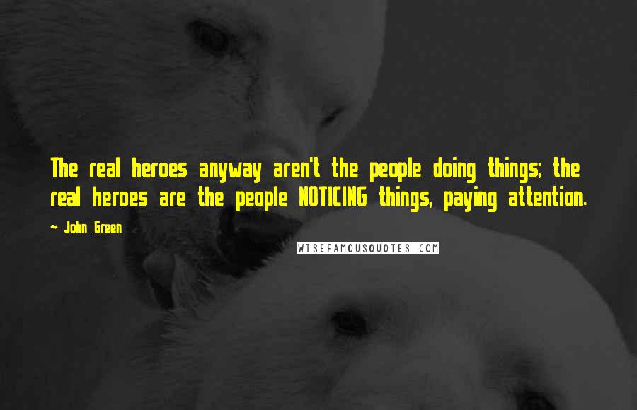 John Green Quotes: The real heroes anyway aren't the people doing things; the real heroes are the people NOTICING things, paying attention.