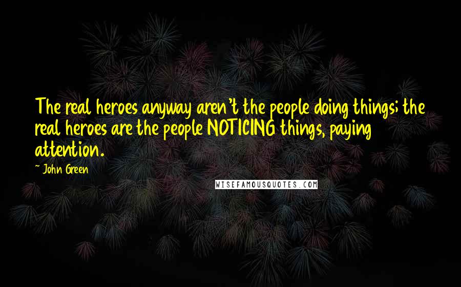 John Green Quotes: The real heroes anyway aren't the people doing things; the real heroes are the people NOTICING things, paying attention.