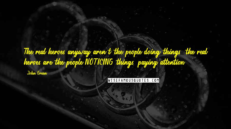 John Green Quotes: The real heroes anyway aren't the people doing things; the real heroes are the people NOTICING things, paying attention.