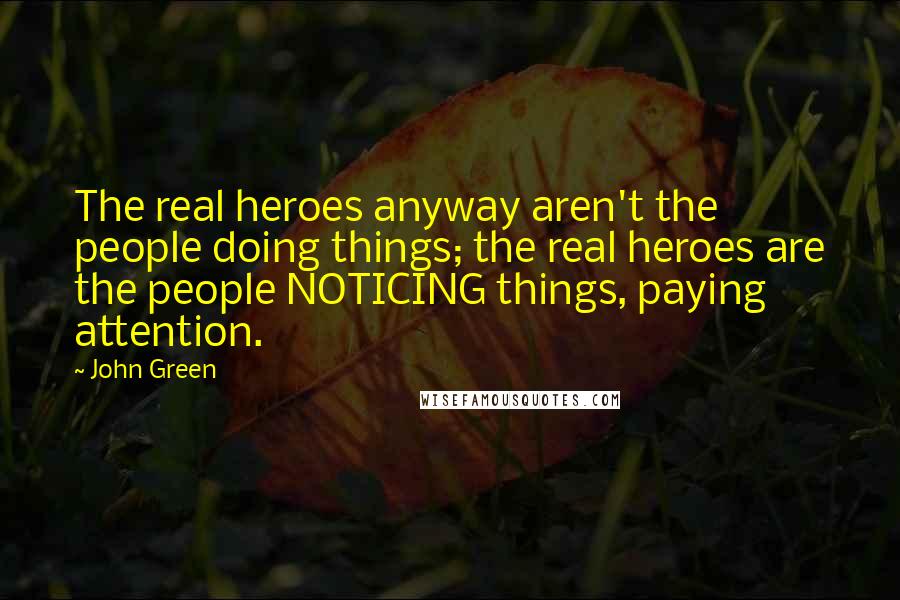 John Green Quotes: The real heroes anyway aren't the people doing things; the real heroes are the people NOTICING things, paying attention.