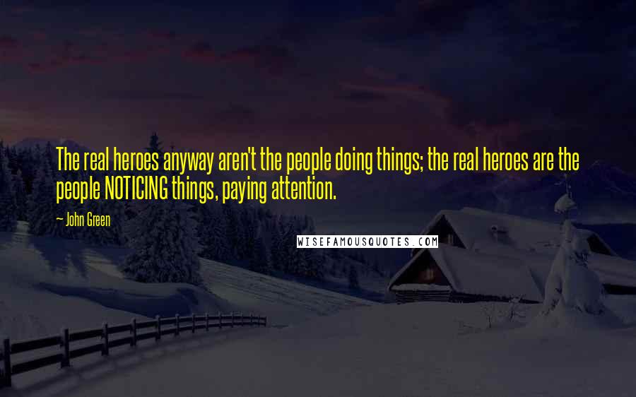 John Green Quotes: The real heroes anyway aren't the people doing things; the real heroes are the people NOTICING things, paying attention.