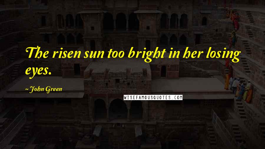 John Green Quotes: The risen sun too bright in her losing eyes.