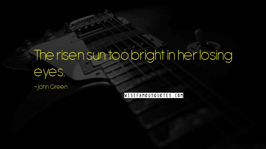 John Green Quotes: The risen sun too bright in her losing eyes.