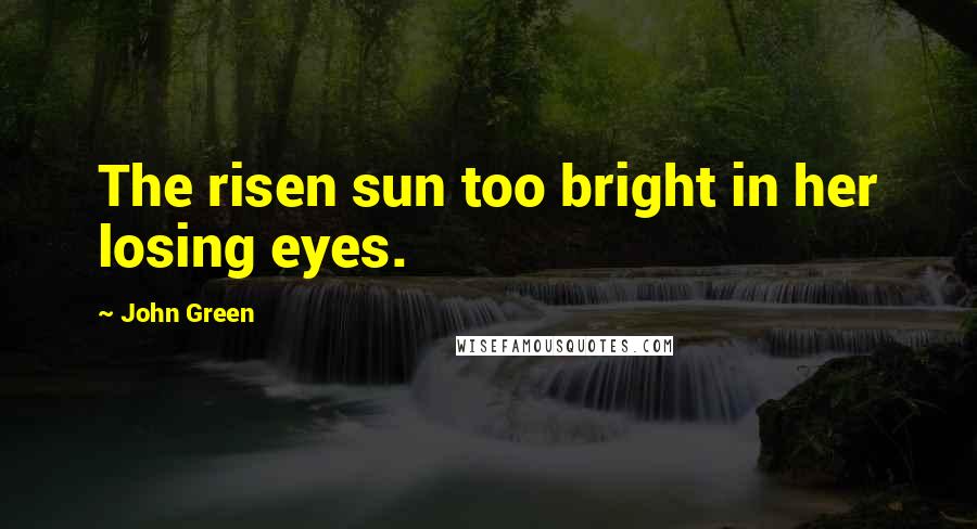 John Green Quotes: The risen sun too bright in her losing eyes.