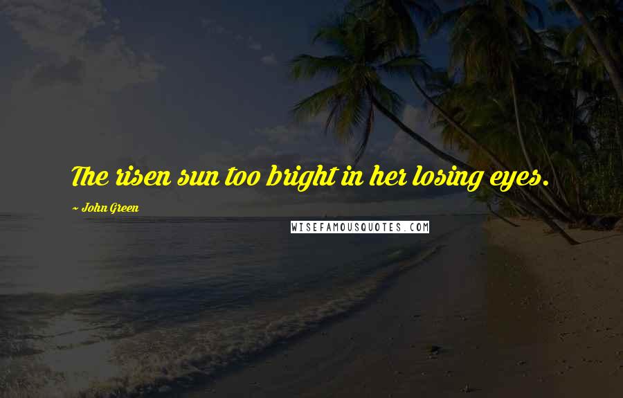 John Green Quotes: The risen sun too bright in her losing eyes.