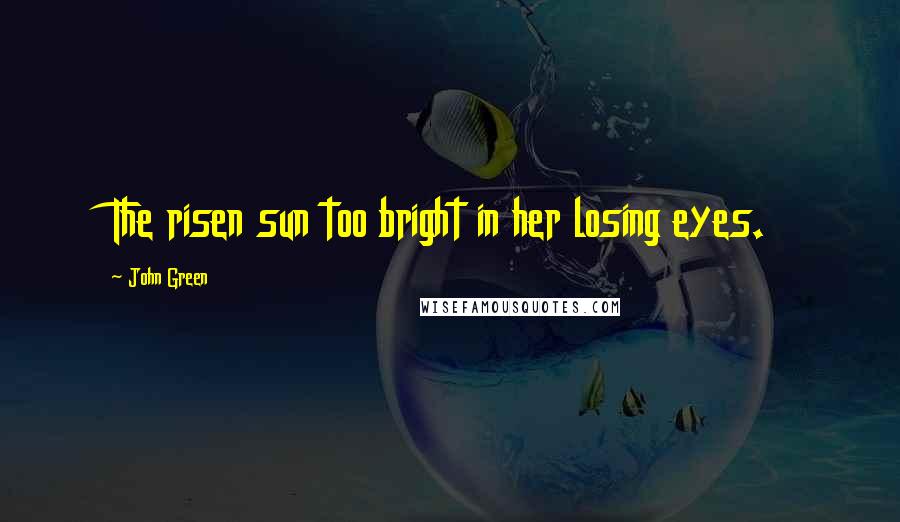 John Green Quotes: The risen sun too bright in her losing eyes.