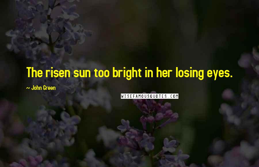 John Green Quotes: The risen sun too bright in her losing eyes.