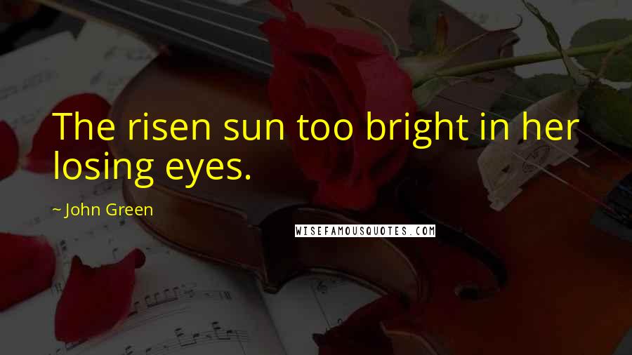 John Green Quotes: The risen sun too bright in her losing eyes.