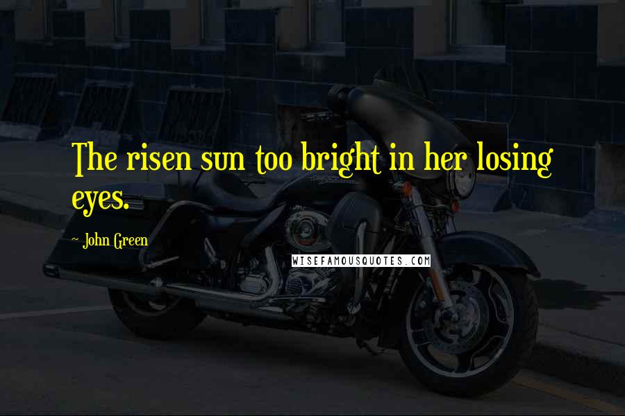 John Green Quotes: The risen sun too bright in her losing eyes.