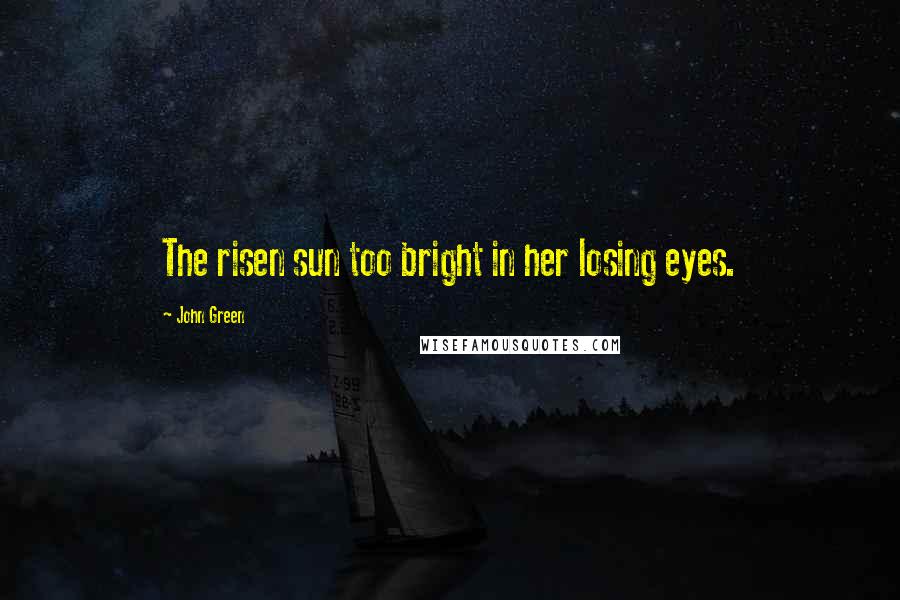 John Green Quotes: The risen sun too bright in her losing eyes.