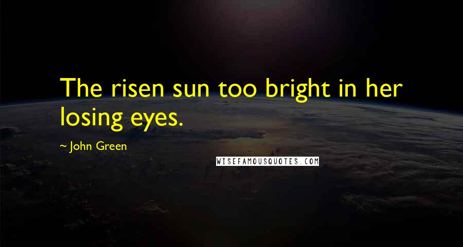 John Green Quotes: The risen sun too bright in her losing eyes.