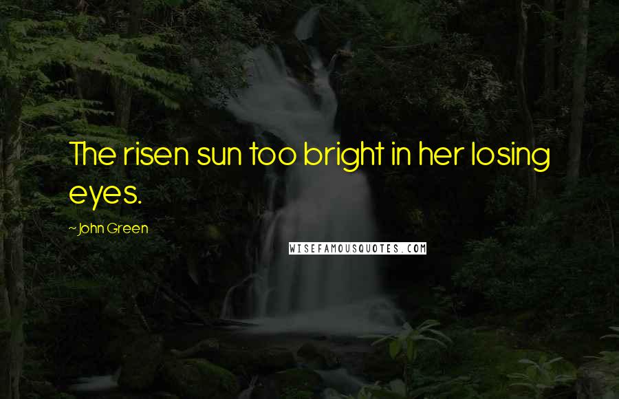John Green Quotes: The risen sun too bright in her losing eyes.