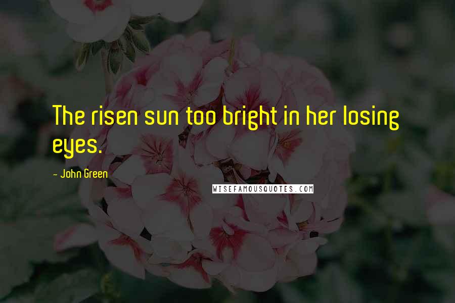 John Green Quotes: The risen sun too bright in her losing eyes.