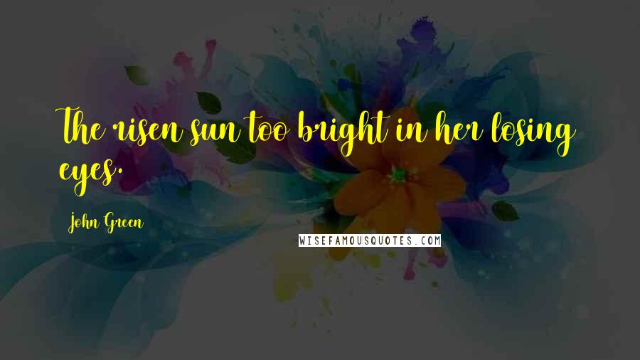 John Green Quotes: The risen sun too bright in her losing eyes.