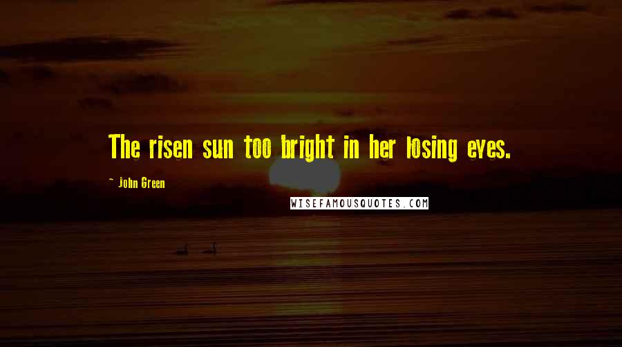 John Green Quotes: The risen sun too bright in her losing eyes.