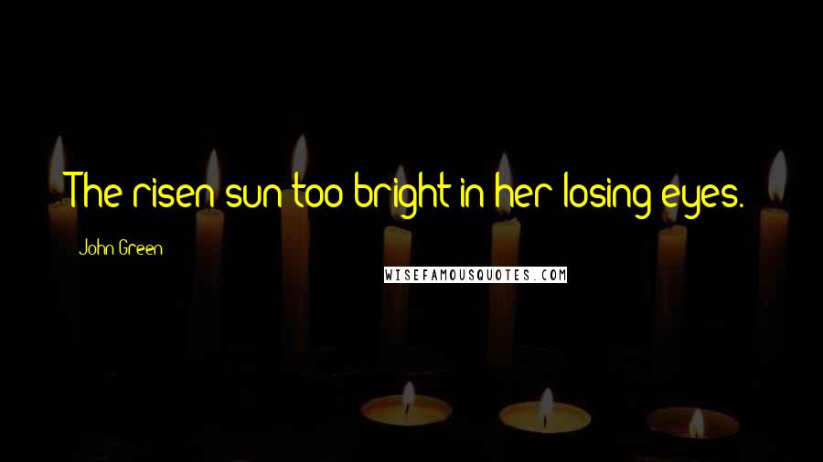 John Green Quotes: The risen sun too bright in her losing eyes.