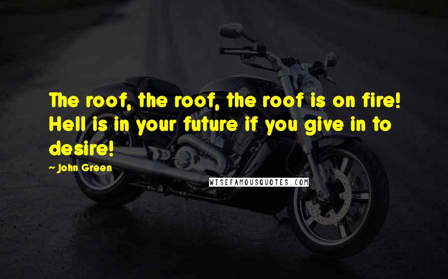 John Green Quotes: The roof, the roof, the roof is on fire! Hell is in your future if you give in to desire!