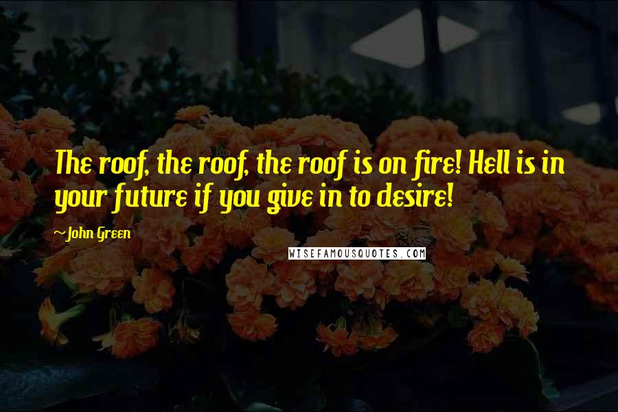 John Green Quotes: The roof, the roof, the roof is on fire! Hell is in your future if you give in to desire!