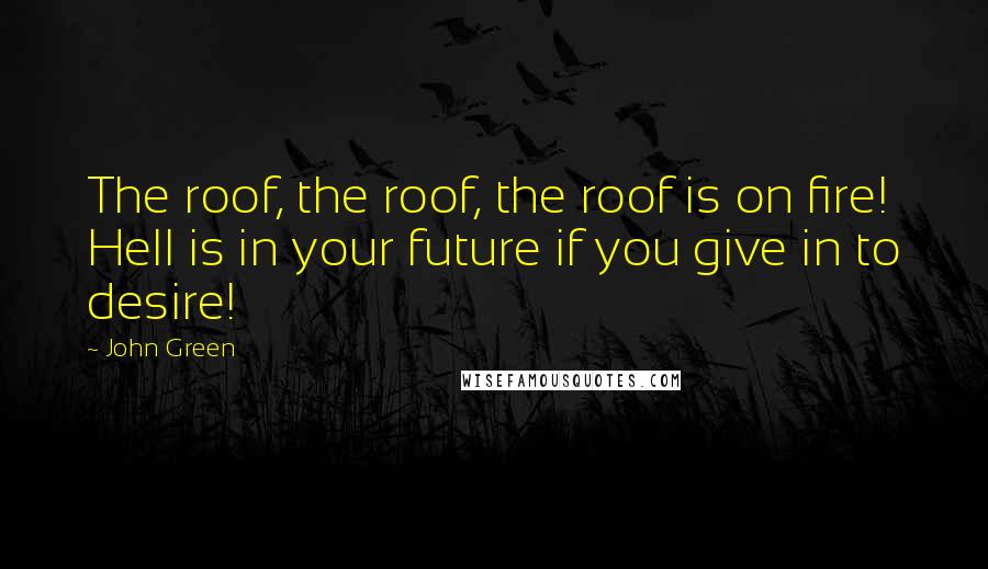 John Green Quotes: The roof, the roof, the roof is on fire! Hell is in your future if you give in to desire!