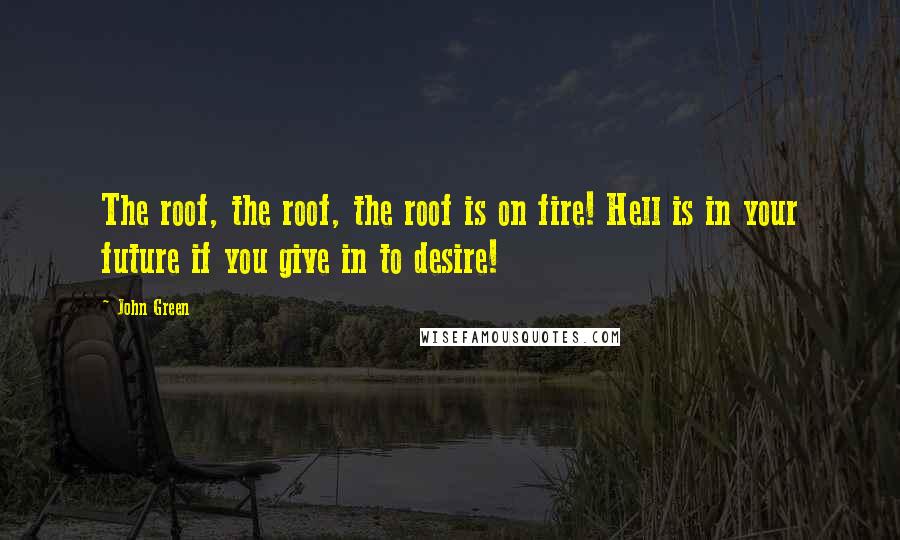 John Green Quotes: The roof, the roof, the roof is on fire! Hell is in your future if you give in to desire!