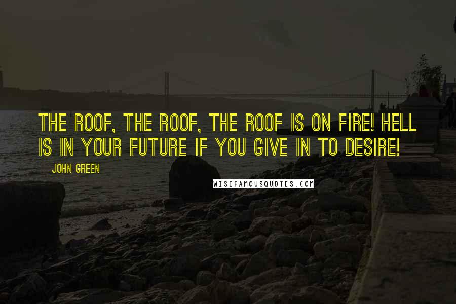 John Green Quotes: The roof, the roof, the roof is on fire! Hell is in your future if you give in to desire!