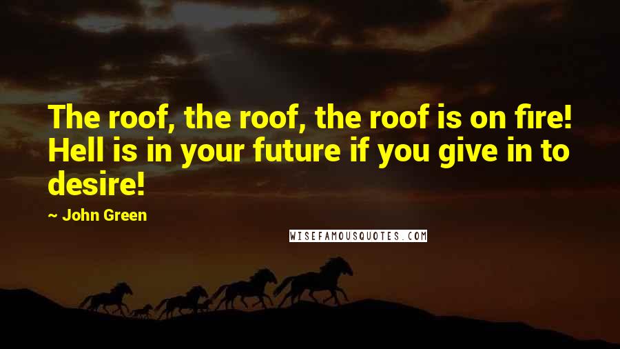 John Green Quotes: The roof, the roof, the roof is on fire! Hell is in your future if you give in to desire!