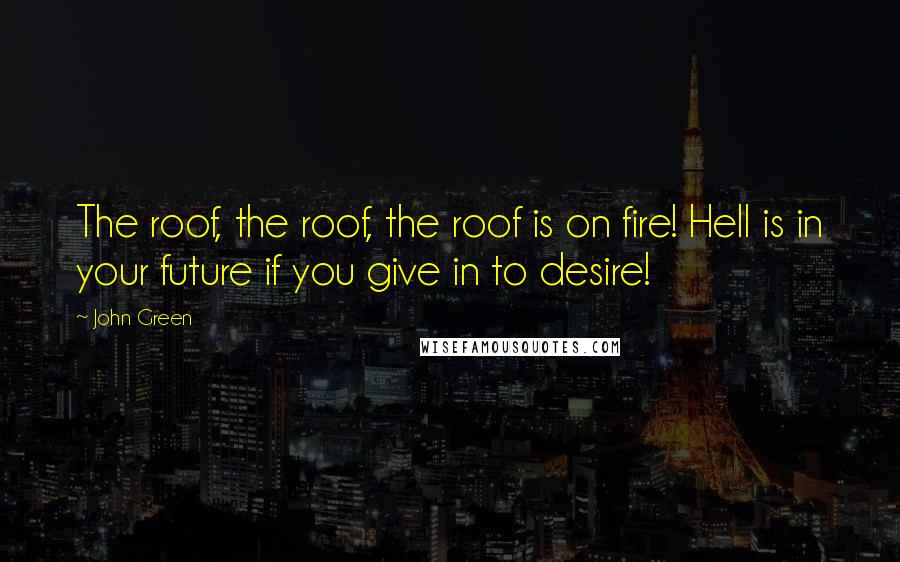 John Green Quotes: The roof, the roof, the roof is on fire! Hell is in your future if you give in to desire!