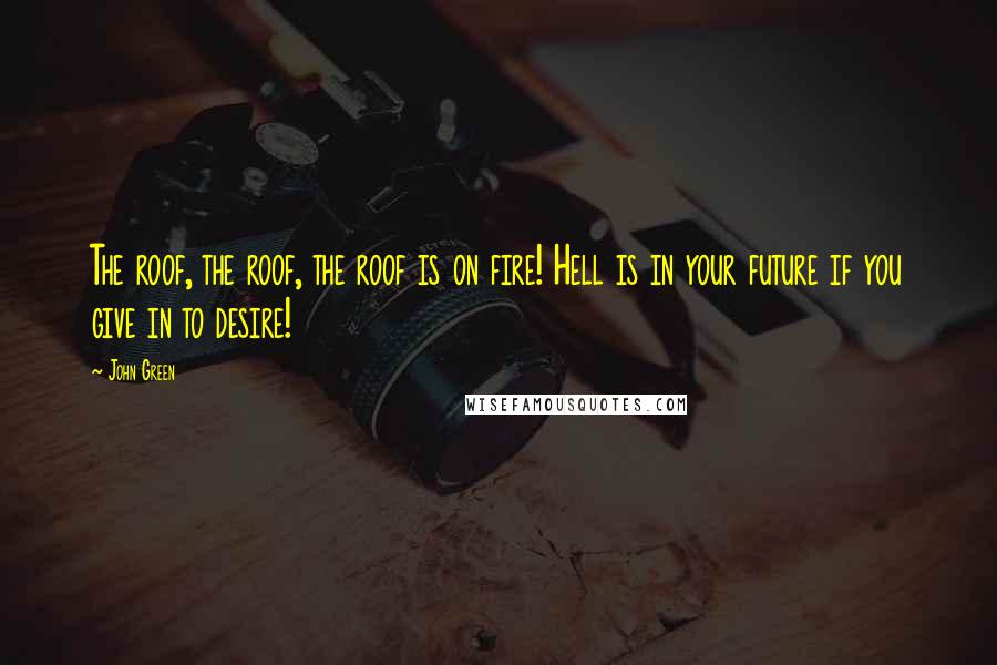 John Green Quotes: The roof, the roof, the roof is on fire! Hell is in your future if you give in to desire!