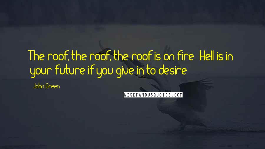 John Green Quotes: The roof, the roof, the roof is on fire! Hell is in your future if you give in to desire!