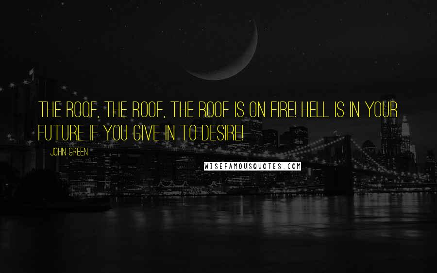 John Green Quotes: The roof, the roof, the roof is on fire! Hell is in your future if you give in to desire!