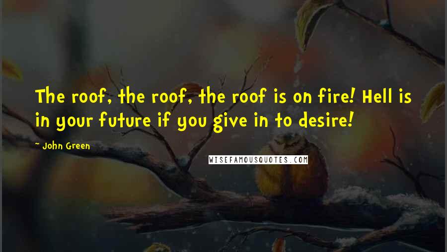 John Green Quotes: The roof, the roof, the roof is on fire! Hell is in your future if you give in to desire!