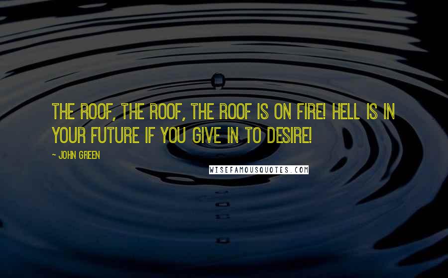 John Green Quotes: The roof, the roof, the roof is on fire! Hell is in your future if you give in to desire!