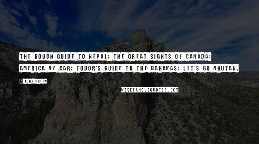 John Green Quotes: The Rough Guide to Nepal; The Great Sights of Canada; America by Car; Fodor's Guide to the Bahamas; Let's go Bhutan.