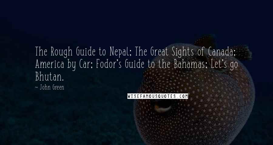 John Green Quotes: The Rough Guide to Nepal; The Great Sights of Canada; America by Car; Fodor's Guide to the Bahamas; Let's go Bhutan.