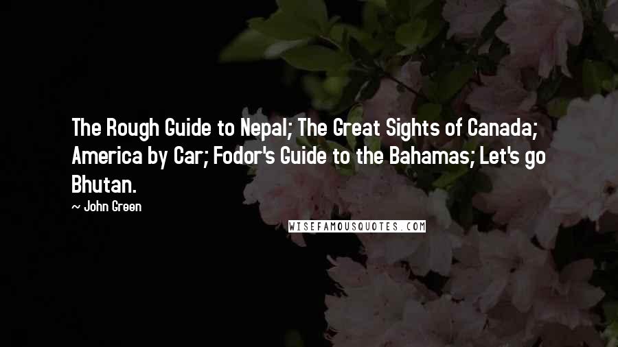 John Green Quotes: The Rough Guide to Nepal; The Great Sights of Canada; America by Car; Fodor's Guide to the Bahamas; Let's go Bhutan.