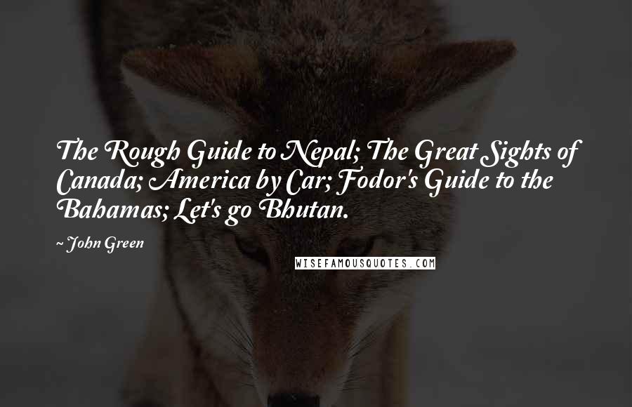 John Green Quotes: The Rough Guide to Nepal; The Great Sights of Canada; America by Car; Fodor's Guide to the Bahamas; Let's go Bhutan.