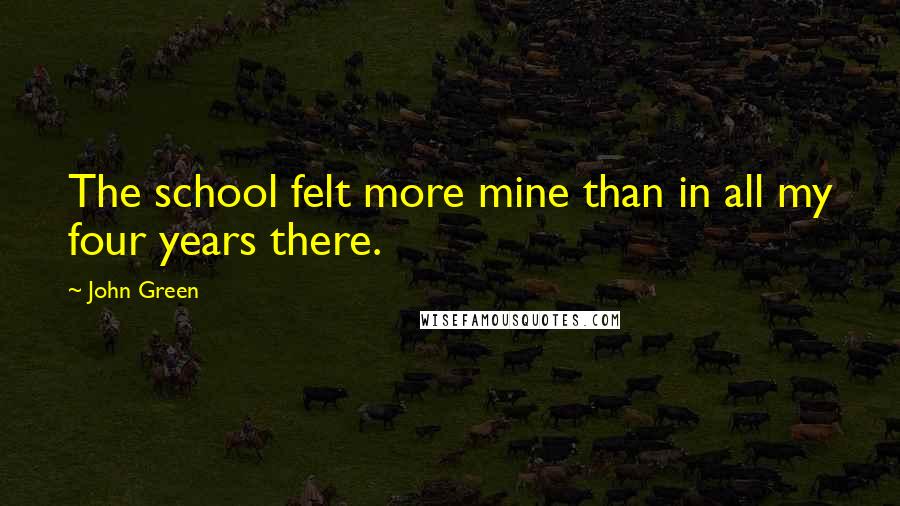 John Green Quotes: The school felt more mine than in all my four years there.