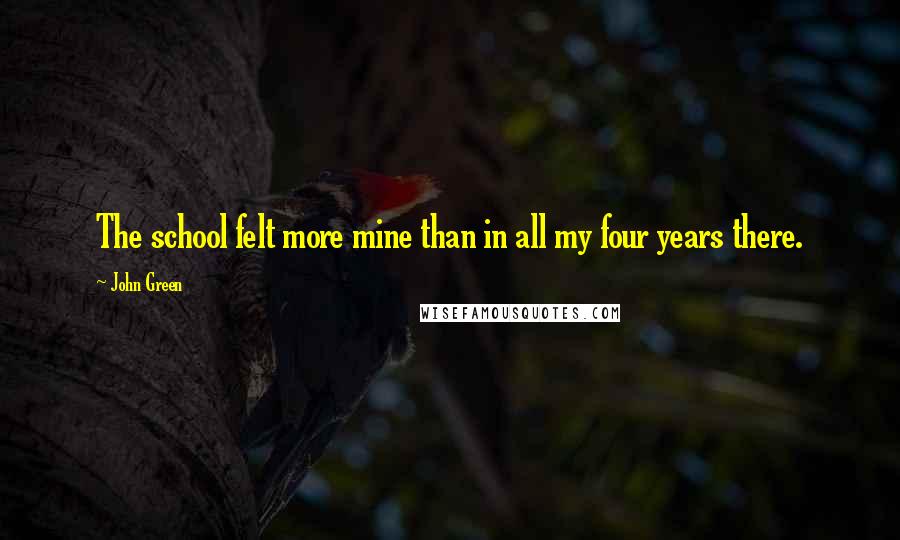 John Green Quotes: The school felt more mine than in all my four years there.